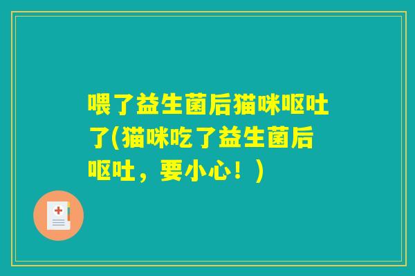 喂了益生菌后猫咪呕吐了(猫咪吃了益生菌后呕吐,要小心!) 喂了益生菌后猫咪呕吐了(猫咪吃了益生菌后呕吐,要小心!)