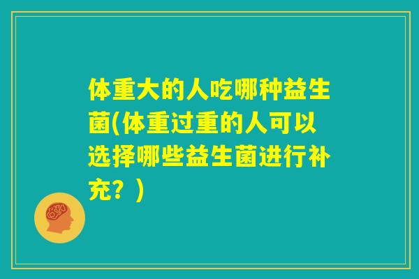 体重大的人吃哪种益生菌(体重过重的人可以选择哪些益生菌进行补充?) 体重大的人吃哪种益生菌(体重过重的人可以选择哪些益生菌进行补充?)