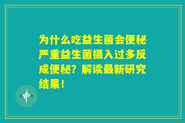 为什么吃益生菌会便秘严重益生菌摄入过多反成便秘?解读最新研究结果! 为什么吃益生菌会便秘严重益生菌摄入过多反成便秘?解读最新研究结果!