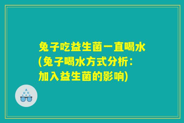 兔子吃益生菌一直喝水(兔子喝水方式分析:加入益生菌的影响) 兔子吃益生菌一直喝水(兔子喝水方式分析:加入益生菌的影响)