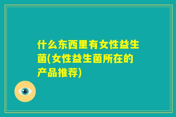 什么东西里有女性益生菌(女性益生菌所在的产品推荐)