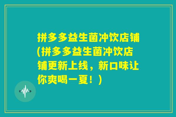 拼多多益生菌冲饮店铺(拼多多益生菌冲饮店铺更新上线，新口味让你爽喝一夏！)