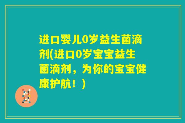 进口婴儿0岁益生菌滴剂(进口0岁宝宝益生菌滴剂，为你的宝宝健康护航！)