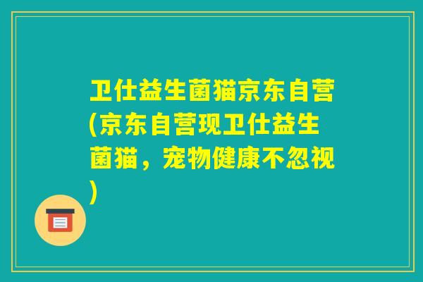 卫仕益生菌猫京东自营(京东自营现卫仕益生菌猫，宠物健康不忽视)