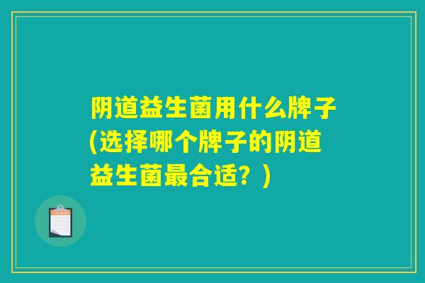 阴道益生菌用什么牌子(选择哪个牌子的阴道益生菌最合适？)