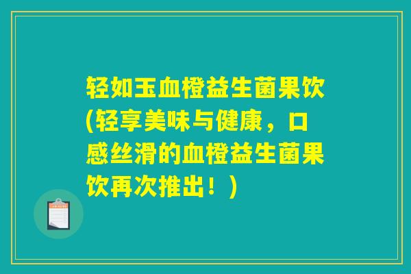 轻如玉血橙益生菌果饮(轻享美味与健康，口感丝滑的血橙益生菌果饮再次推出！)
