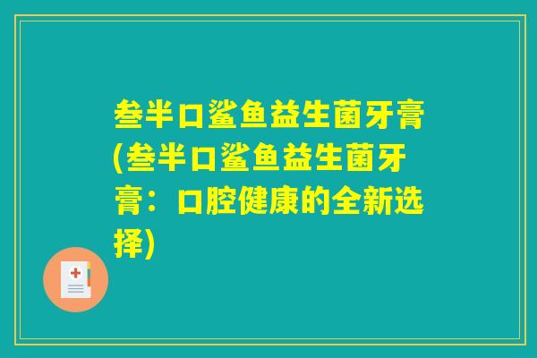 叁半口鲨鱼益生菌牙膏(叁半口鲨鱼益生菌牙膏：口腔健康的全新选择)