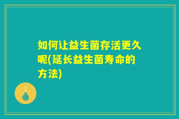 如何让益生菌存活更久呢(延长益生菌寿命的方法)