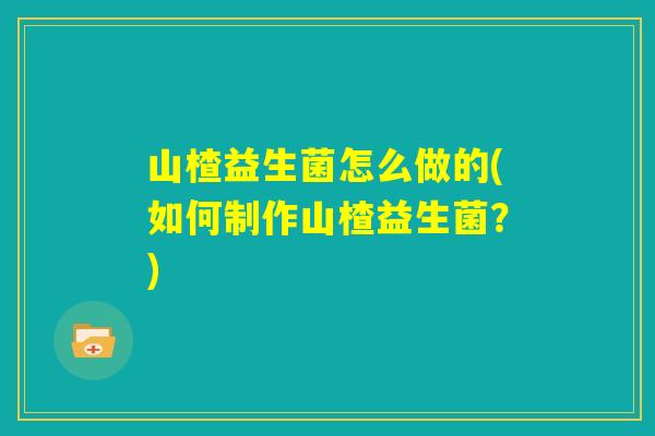 山楂益生菌怎么做的(如何制作山楂益生菌？)