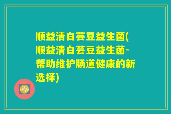 顺益清白芸豆益生菌(顺益清白芸豆益生菌-帮助维护肠道健康的新选择)