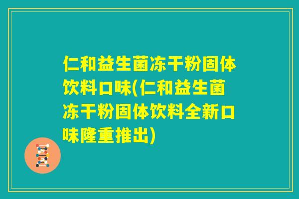 仁和益生菌冻干粉固体饮料口味(仁和益生菌冻干粉固体饮料全新口味隆重推出)