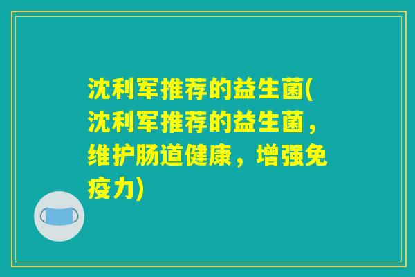 沈利军推荐的益生菌(沈利军推荐的益生菌，维护肠道健康，增强免疫力)