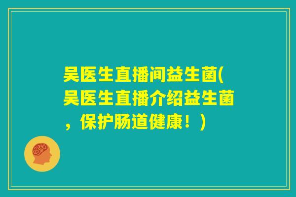 吴医生直播间益生菌(吴医生直播介绍益生菌，保护肠道健康！)