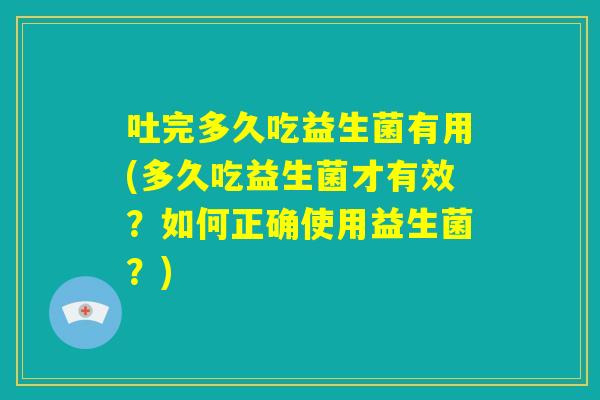 吐完多久吃益生菌有用(多久吃益生菌才有效？如何正确使用益生菌？)