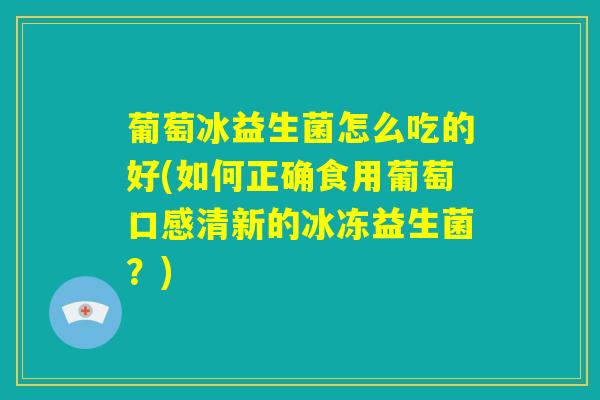 葡萄冰益生菌怎么吃的好(如何正确食用葡萄口感清新的冰冻益生菌？)