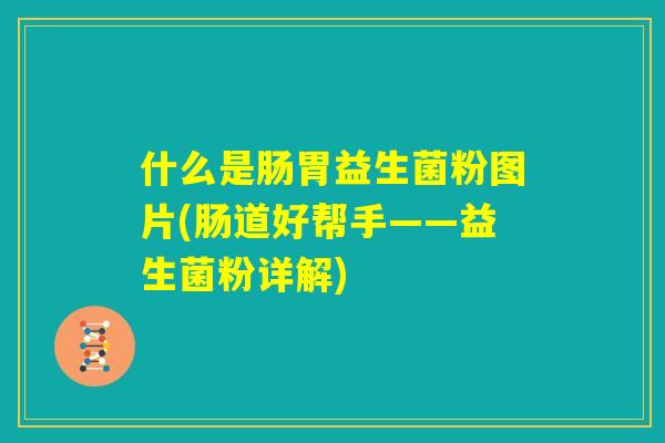 什么是肠胃益生菌粉图片(肠道好帮手——益生菌粉详解)