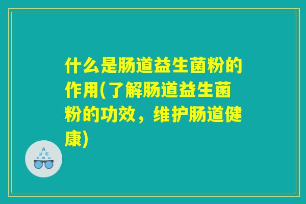 什么是肠道益生菌粉的作用(了解肠道益生菌粉的功效，维护肠道健康)