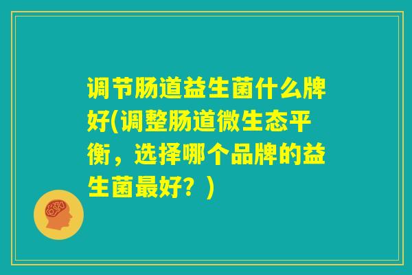 调节肠道益生菌什么牌好(调整肠道微生态平衡，选择哪个品牌的益生菌最好？)