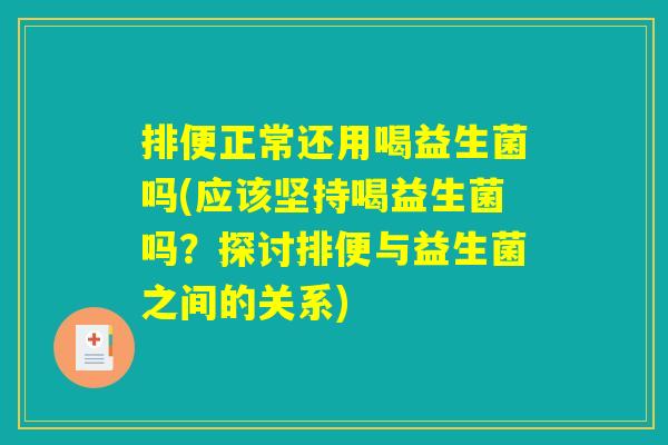 排便正常还用喝益生菌吗(应该坚持喝益生菌吗？探讨排便与益生菌之间的关系)