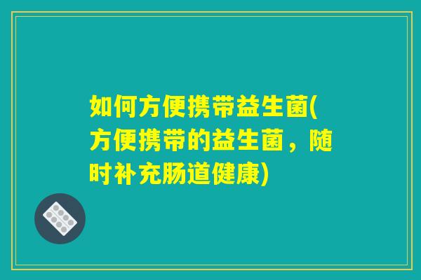 如何方便携带益生菌(方便携带的益生菌，随时补充肠道健康)