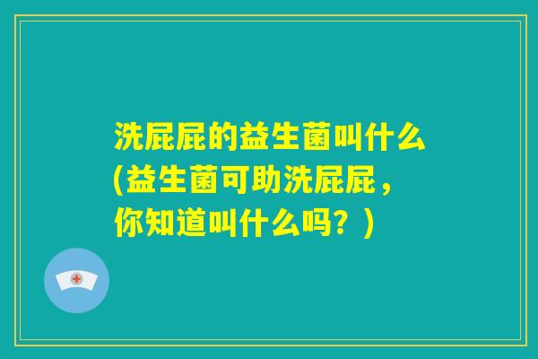 洗屁屁的益生菌叫什么(益生菌可助洗屁屁，你知道叫什么吗？)