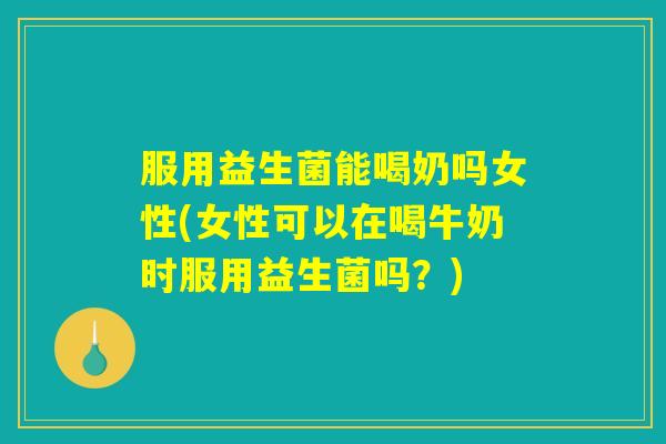 服用益生菌能喝奶吗女性(女性可以在喝牛奶时服用益生菌吗？)