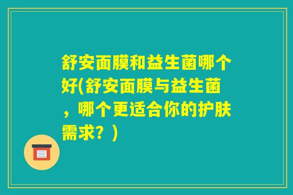 舒安面膜和益生菌哪个好(舒安面膜与益生菌，哪个更适合你的护肤需求？)