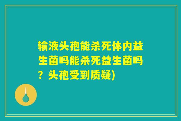 输液头孢能杀死体内益生菌吗能杀死益生菌吗？头孢受到质疑)
