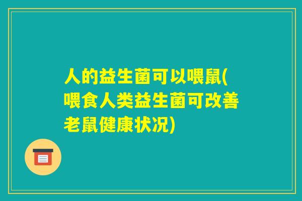人的益生菌可以喂鼠(喂食人类益生菌可改善老鼠健康状况)
