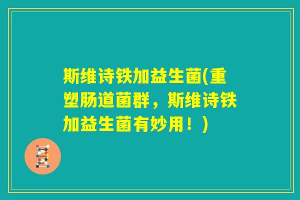 斯维诗铁加益生菌(重塑肠道菌群，斯维诗铁加益生菌有妙用！)
