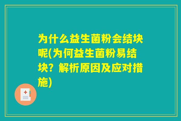 为什么益生菌粉会结块呢(为何益生菌粉易结块？解析原因及应对措施)