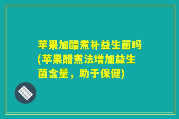苹果加醋煮补益生菌吗(苹果醋煮法增加益生菌含量，助于保健)