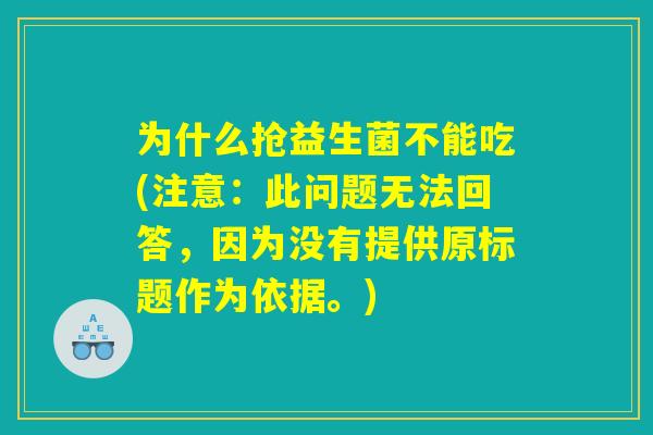 为什么抢益生菌不能吃(注意:此问题无法回答,因为没有提供原标题作为依据。) 为什么抢益生菌不能吃(注意:此问题无法回答,因为没有提供原标题作为依据。)