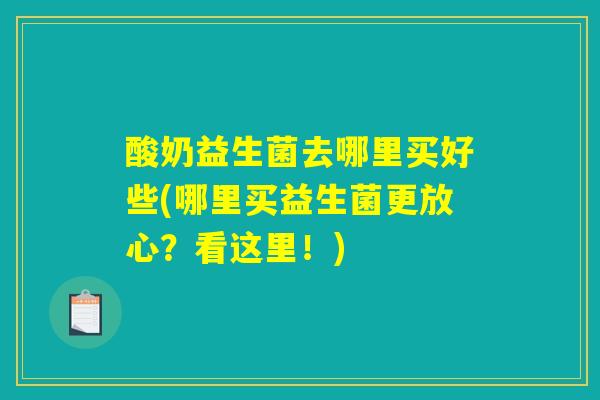 酸奶益生菌去哪里买好些(哪里买益生菌更放心？看这里！)