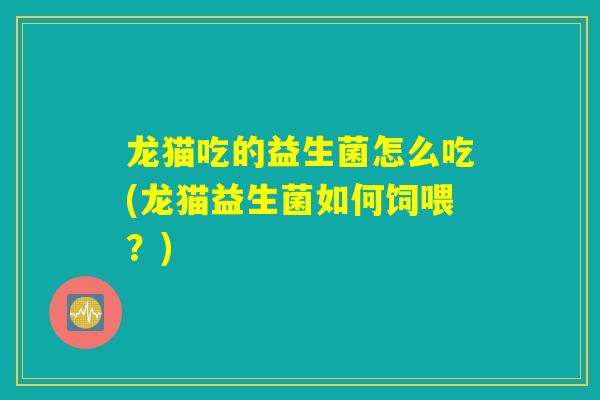 龙猫吃的益生菌怎么吃(龙猫益生菌如何饲喂？)