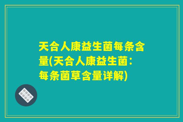 天合人康益生菌每条含量(天合人康益生菌：每条菌草含量详解)