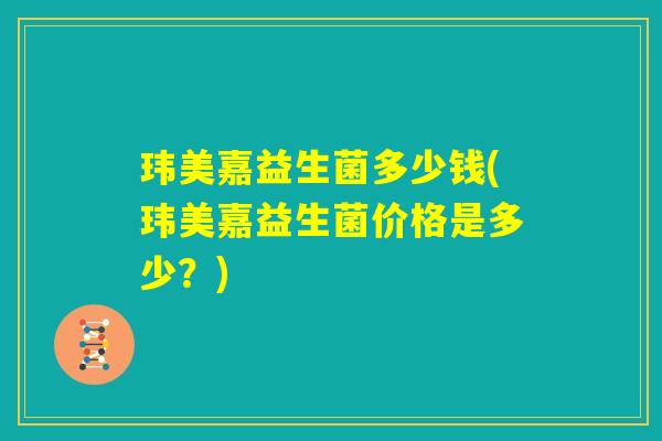 玮美嘉益生菌多少钱(玮美嘉益生菌价格是多少？)