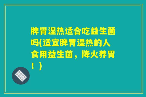脾胃湿热适合吃益生菌吗(适宜脾胃湿热的人食用益生菌,降火养胃!) 脾胃湿热适合吃益生菌吗(适宜脾胃湿热的人食用益生菌,降火养胃!)