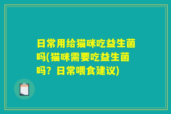 日常用给猫咪吃益生菌吗(猫咪需要吃益生菌吗？日常喂食建议)