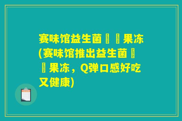 赛味馆益生菌蒟蒻果冻(赛味馆推出益生菌蒟蒻果冻,Q弹口感好吃又健康) 赛味馆益生菌蒟蒻果冻(赛味馆推出益生菌蒟蒻果冻,Q弹口感好吃又健康)