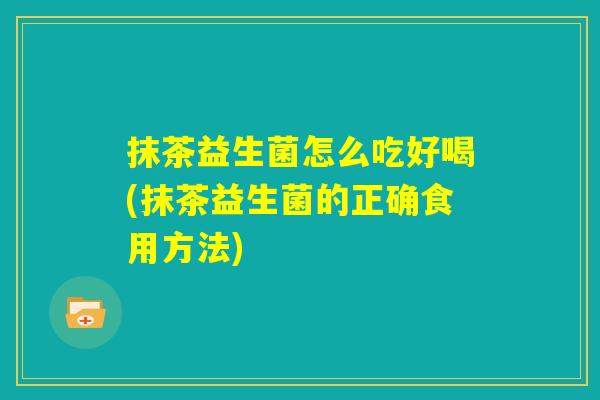 抹茶益生菌怎么吃好喝(抹茶益生菌的正确食用方法) 抹茶益生菌怎么吃好喝(抹茶益生菌的正确食用方法)