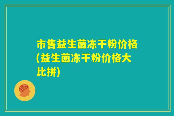 市售益生菌冻干粉价格(益生菌冻干粉价格大比拼)