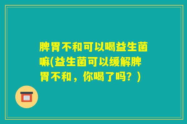 脾胃不和可以喝益生菌嘛(益生菌可以缓解脾胃不和,你喝了吗?) 脾胃不和可以喝益生菌嘛(益生菌可以缓解脾胃不和,你喝了吗?)