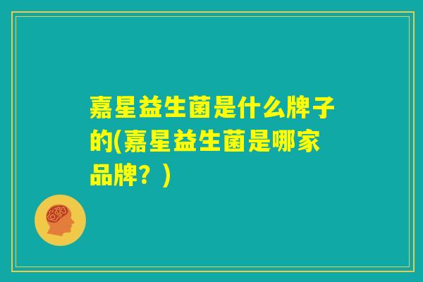 嘉星益生菌是什么牌子的(嘉星益生菌是哪家品牌?) 嘉星益生菌是什么牌子的(嘉星益生菌是哪家品牌?)