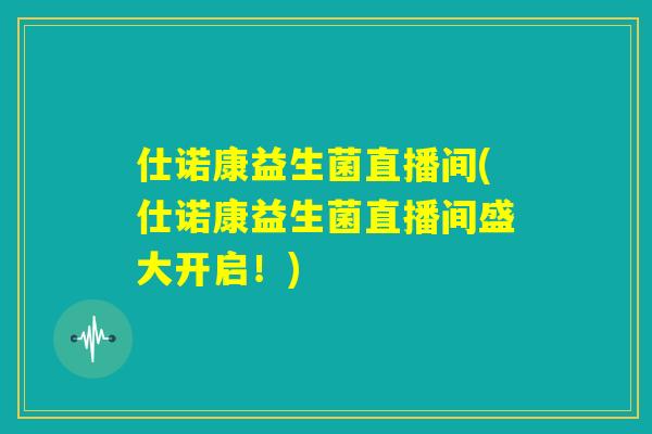 仕诺康益生菌直播间(仕诺康益生菌直播间盛大开启！)