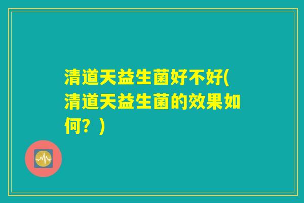 清道天益生菌好不好(清道天益生菌的效果如何？)