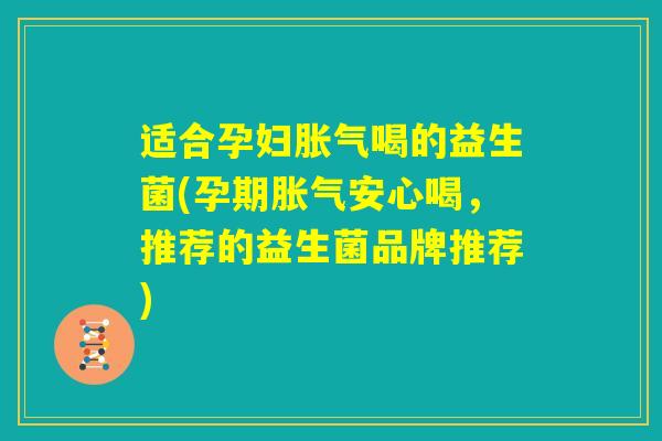 适合孕妇胀气喝的益生菌(孕期胀气安心喝，推荐的益生菌品牌推荐)