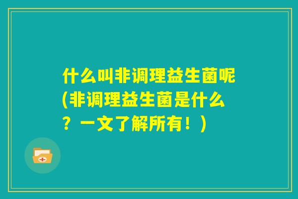 什么叫非调理益生菌呢(非调理益生菌是什么？一文了解所有！)
