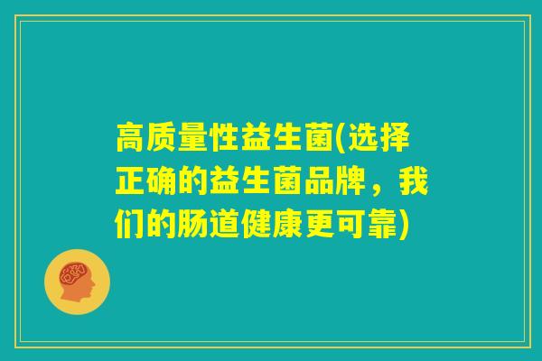 高质量性益生菌(选择正确的益生菌品牌，我们的肠道健康更可靠)