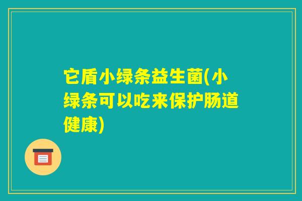 它盾小绿条益生菌(小绿条可以吃来保护肠道健康)
